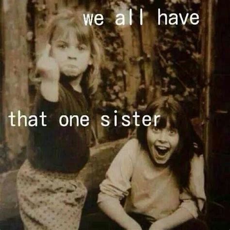 We All Have That One Sister But Let S Be Honest I M That Sister
