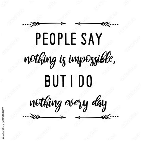 People Say Nothing Is Impossible But I Do Nothing Every Day