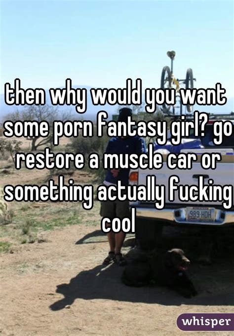 Then Why Would You Want Some Porn Fantasy Girl Go Restore A Muscle Car