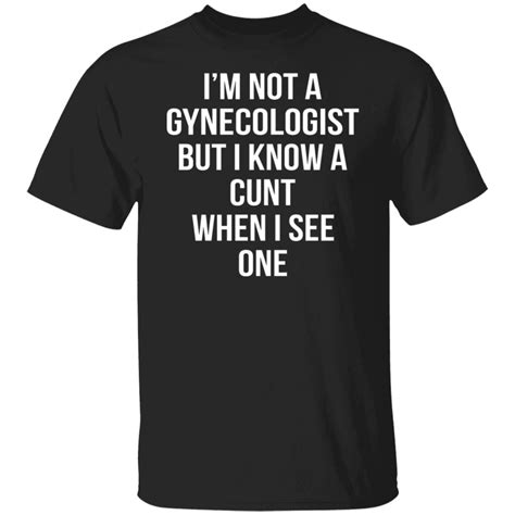 Im Not A Gynecologist But I Know A Cunt When I See One T Shirts