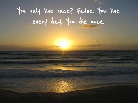 you only live once false you live every day you die