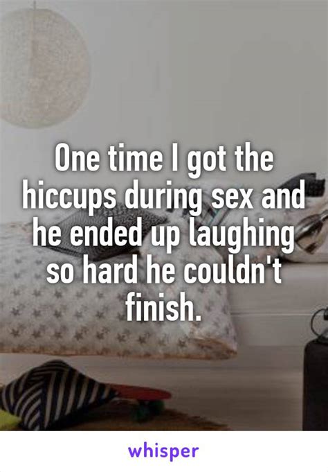 one time i got the hiccups during sex and he ended up laughing so hard