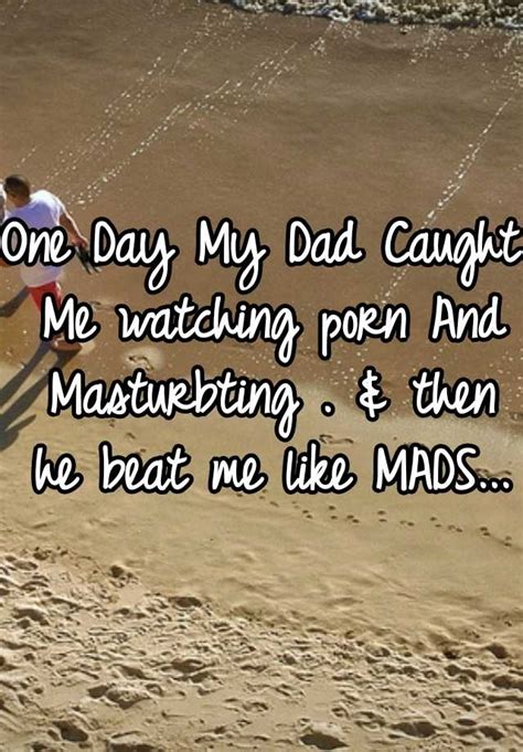 one day my dad caught me watching porn and masturbting and then he beat