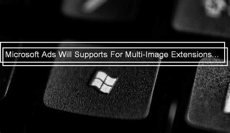 microsoft advertising  supports  multi image extensions curvearro