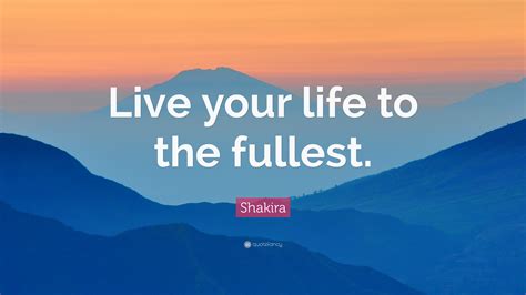 Shakira Quote “live Your Life To The Fullest ”