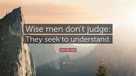 wei wu wei quote wise men dont judge  seek  understand