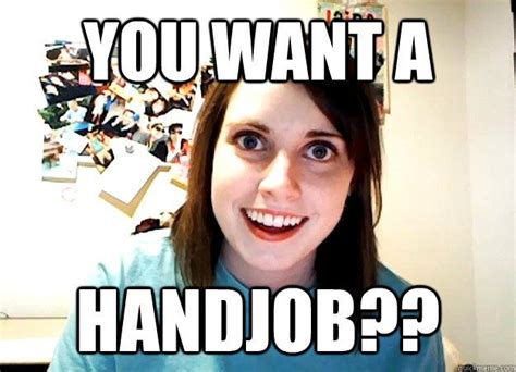 Image Result For Hand Job Meme Overly Attached Girlfriend Me As A
