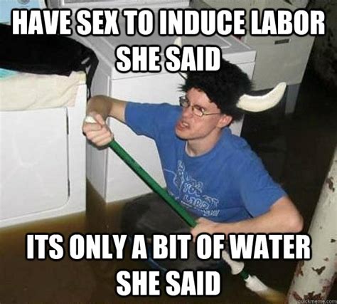 have sex to induce labor she said its only a bit of water she said they said quickmeme