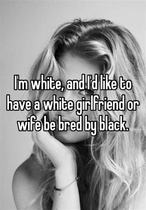 I M White And I D Like To Have A White Girlfriend Or Wife