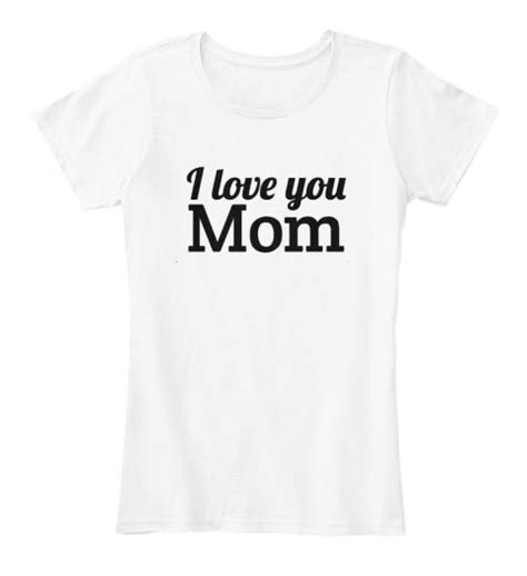 I Love You Mom Shirt And Hoodie White T Shirt Front Mom Shirts I