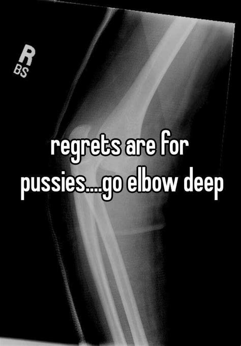 Regrets Are For Pussies Go Elbow Deep