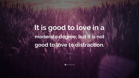 Plautus Quote “it Is Good To Love In A Moderate Degree But It Is Not