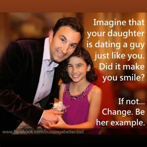 be the example of the type of man you would want your daughter to bring