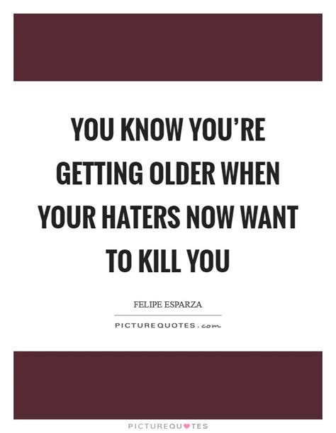 you know you re getting older when your haters now want to kill picture quotes