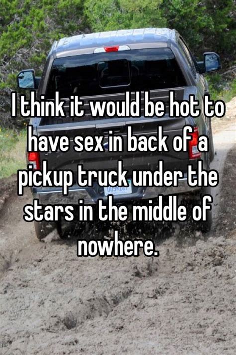 i think it would be hot to have sex in back of a pickup truck under the
