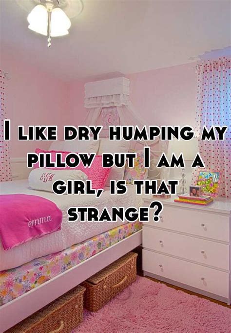 I Like Dry Humping My Pillow But I Am A Girl Is That Strange