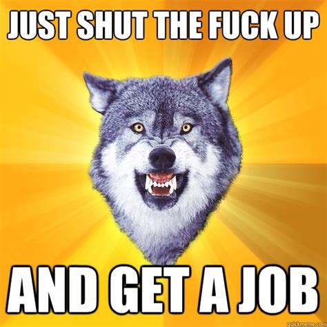 just shut the fuck up and get a job courage wolf quickmeme
