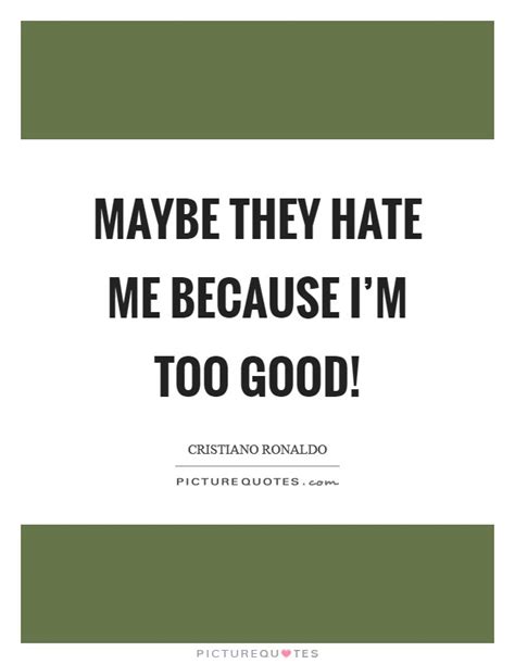 Maybe They Hate Me Because I M Too Good Picture Quotes