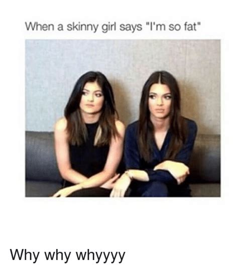When A Skinny Girl Says Im So Fat Why Why Whyyyy Girls Meme On Me Me
