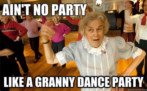 ain t no party like a granny dance party grandma quickmeme