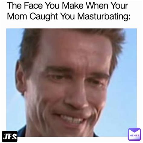 the face you make when your mom caught you masturbating jfs