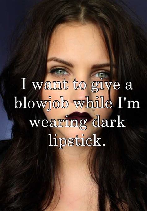 i want to give a blowjob while i m wearing dark lipstick