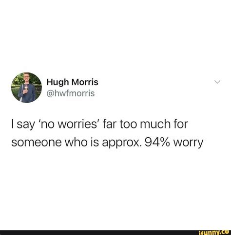 I Say No Worries Far Too Much For Someone Who Is Approx 94 Worry