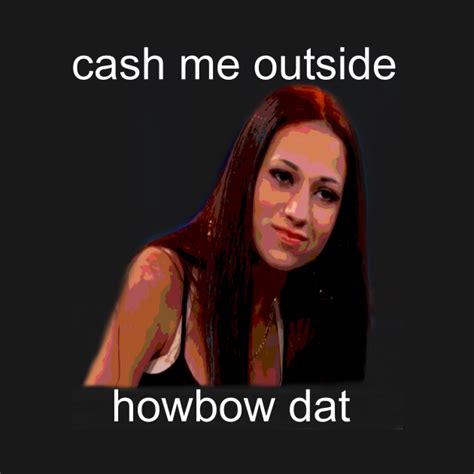 Cash Me Outside Howbow Dat Girl Cash Me Ousside Howbow Dah Meme T