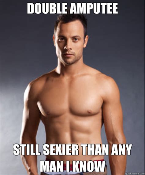 double amputee still sexier than any man i know sexy pistorious quickmeme