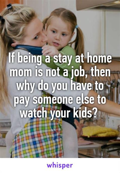 if being a stay at home mom is not a job then why do you have to pay someone else to watch your