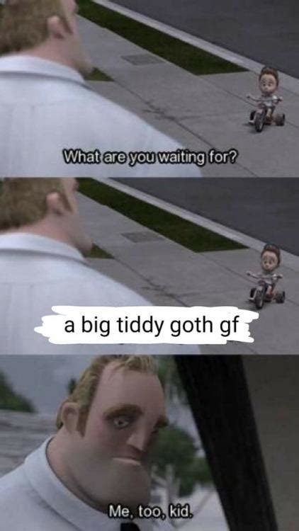 what are you waiting for big tiddy goth gf goth gf know your meme