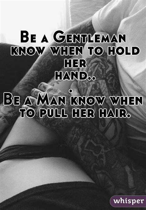 be a gentleman know when to hold her hand be a man know when to pull her hair