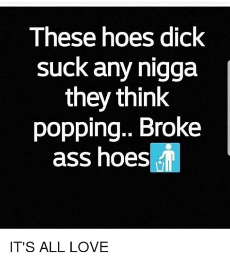 t hese hoes dick suck any nigga they think popping broke ass hoes it s