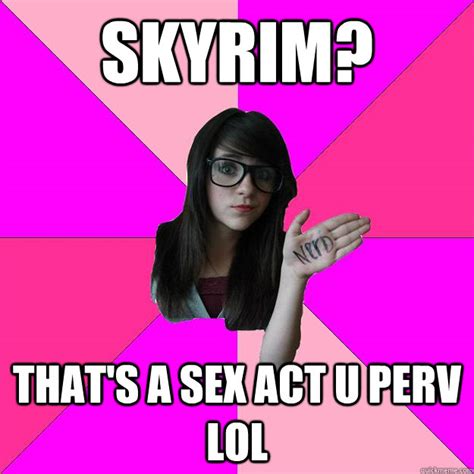 skyrim that s a sex act u perv lol idiot nerd girl
