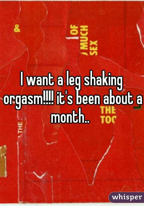 I Want A Leg Shaking Orgasm It S Been About A Month