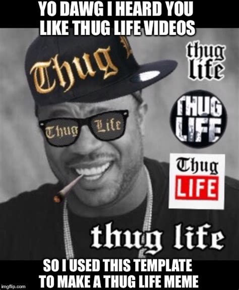 image tagged in thug life xhibit yo dawg heard you template meme thug