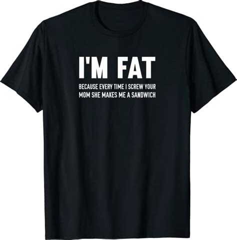 i m fat because every time i screw your mom t shirt