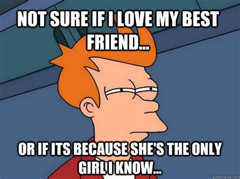not sure if i love my best friend or if its because she s the only girl i know futurama