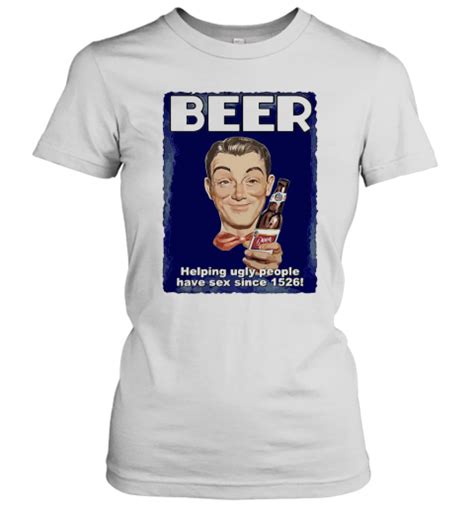 beer helping ugly people have sex since 1526 t shirt