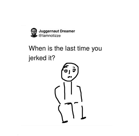 juggernaut dreamer on twitter when s the last time you jerked it
