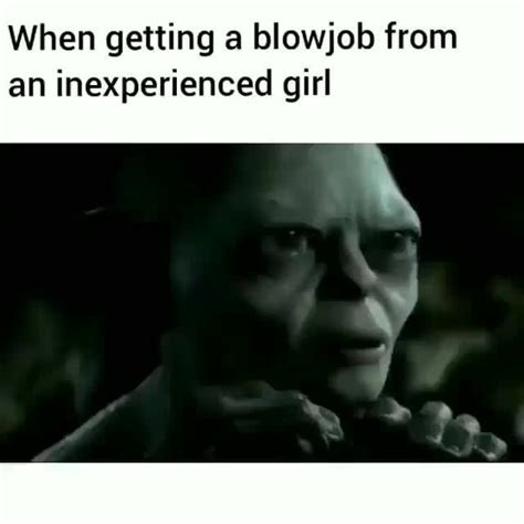 When Getting A Blowjob From An Inexperienced Girl Ifunny