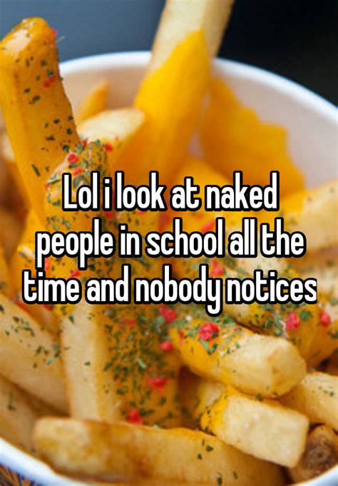 Lol I Look At Naked People In School All The Time And Nobody Notices