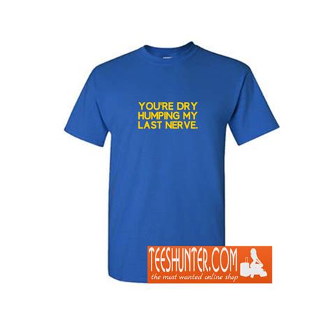 Youre Dry Humping My Last Nerve Funny Offensive Saying T Shirt