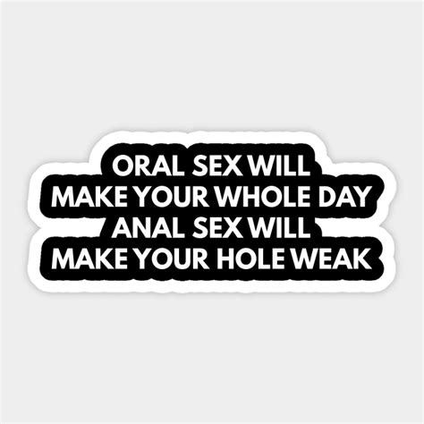 Oral Sex Makes Your Whole Day Anal Sex Makes Your Hole Weak Offensive