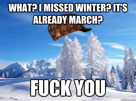 what i missed winter it s already march fuck you scumbag winter quickmeme