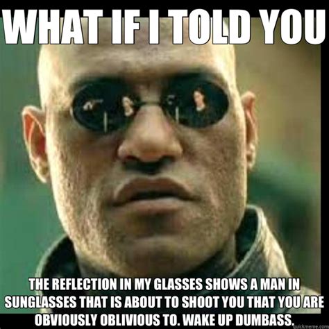 what if i told you the reflection in my glasses shows a man in sunglasses that is about to shoot
