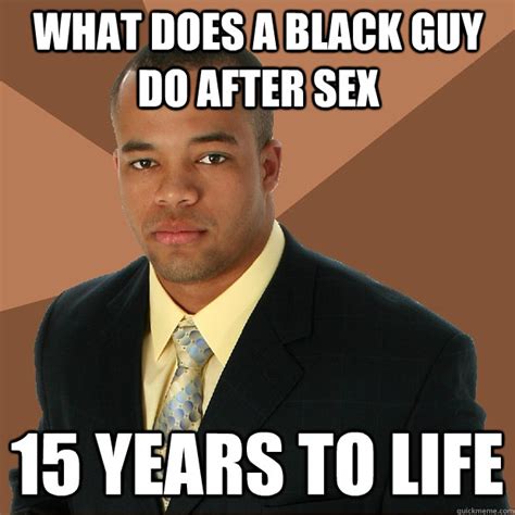 what does a black guy do after sex 15 years to life successful black man quickmeme