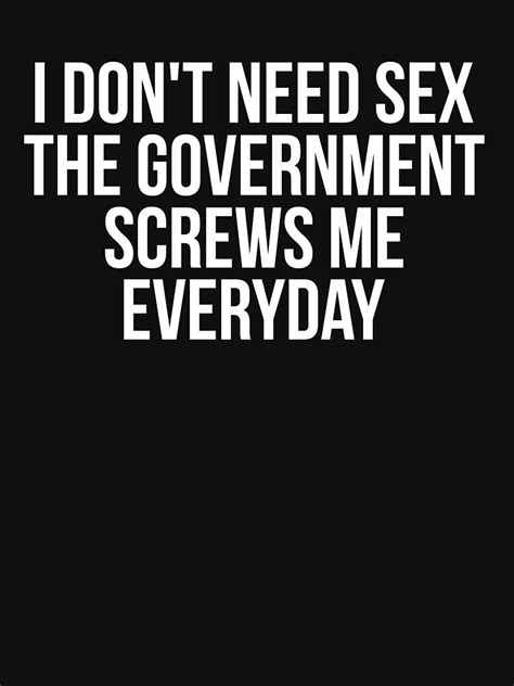 i don t need sex the government screws me every day t shirt by