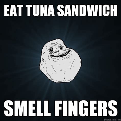 eat tuna sandwich smell fingers forever alone quickmeme