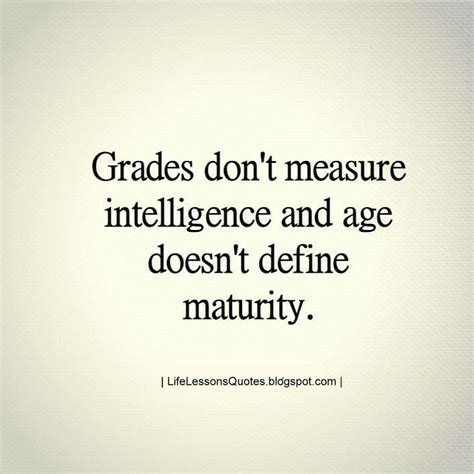 grades dont measure intelligence  age doesnt define maturity quotes